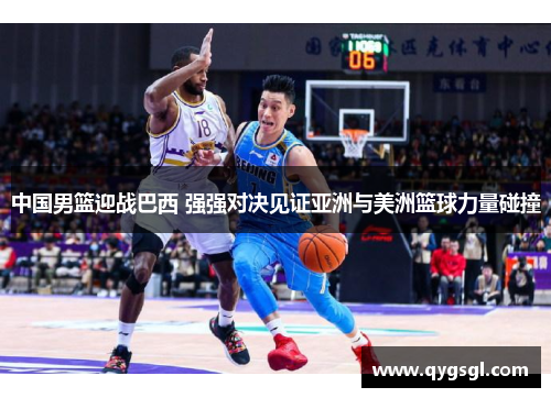 中国男篮迎战巴西 强强对决见证亚洲与美洲篮球力量碰撞